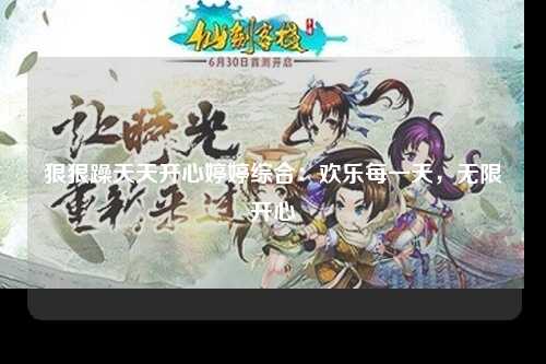 狠狠躁天天开心婷婷综合：欢乐每一天，无限开心