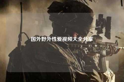 国外野外性爱视频大全分享