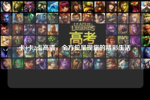 卡1卡2卡高清，全方位呈现您的精彩生活