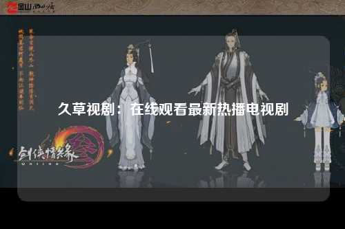 久草视剧：在线观看最新热播电视剧