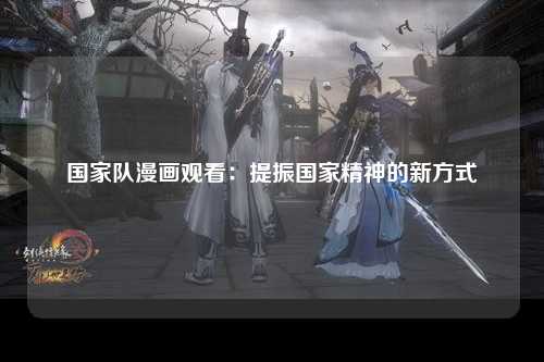 国家队漫画观看：提振国家精神的新方式