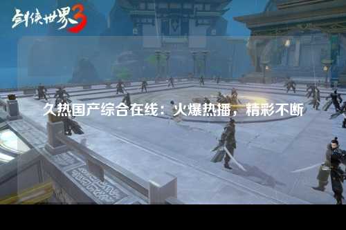 久热国产综合在线：火爆热播，精彩不断
