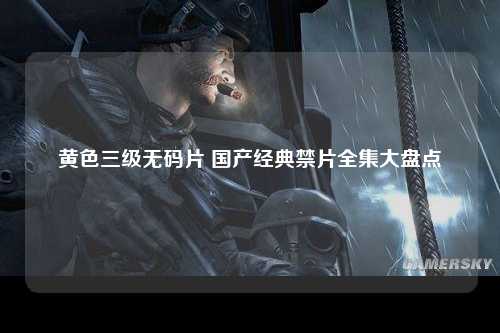 黄色三级无码片 国产经典禁片全集大盘点