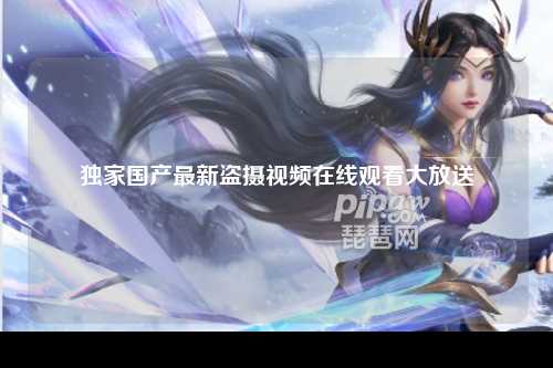 独家国产最新盗摄视频在线观看大放送