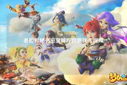 老板和秘书密室呻咛娇喘扰人视频