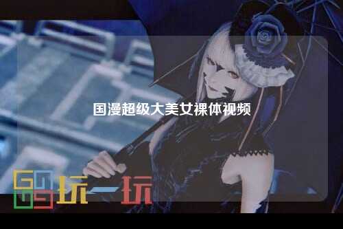 国漫超级大美女裸体视频