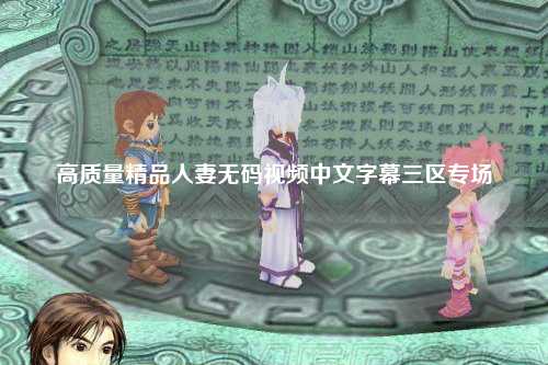 高质量精品人妻无码视频中文字幕三区专场