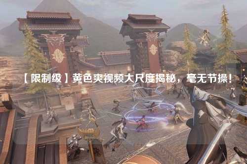 【限制级】黄色爽视频大尺度揭秘，毫无节操！