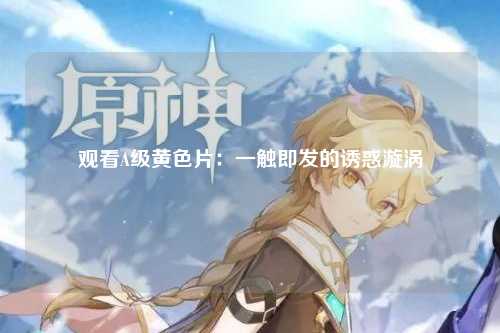观看A级黄色片：一触即发的诱惑漩涡