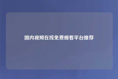 国内视频在线免费观看平台推荐