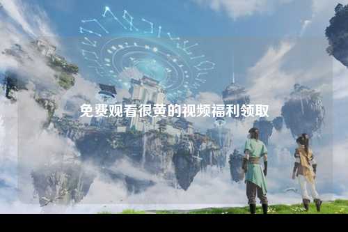 免费观看很黄的视频福利领取
