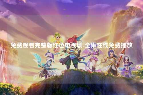 免费观看完整版红色电视剧-全集在线免费播放