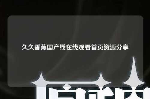 久久香蕉国产线在线观看首页资源分享