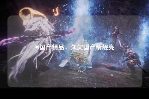99国产精品，久欠国产精靓亮