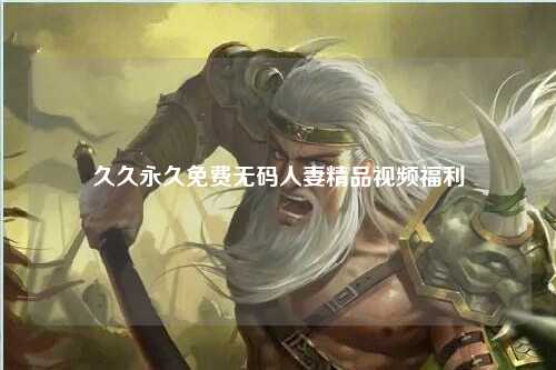 久久永久免费无码人妻精品视频福利