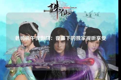 老司机午夜影院：夜幕下的独家视听享受