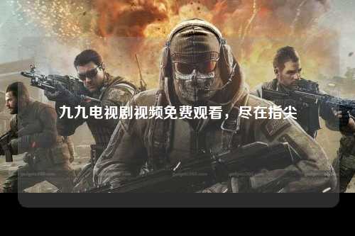 九九电视剧视频免费观看，尽在指尖