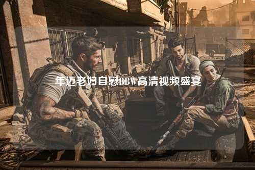 年迈老妇自慰BBW高清视频盛宴