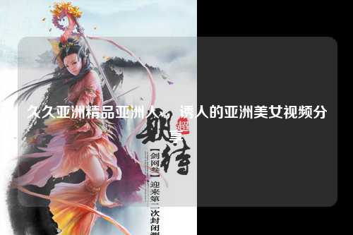 久久亚洲精品亚洲人v，诱人的亚洲美女视频分享