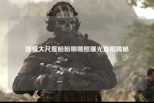 国模大尺度盼盼啪啪照曝光真相揭秘