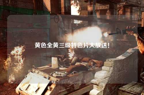 黄色全黄三级特色片大放送！