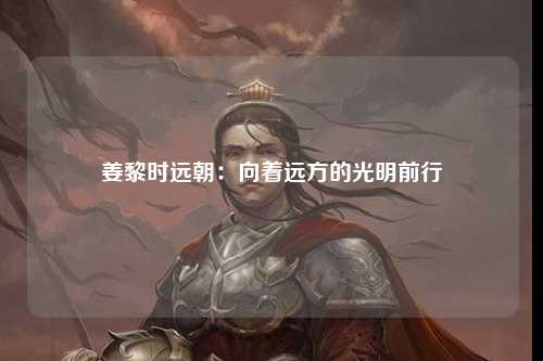 姜黎时远朝：向着远方的光明前行