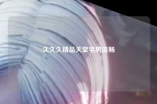 久久久精品天堂宅男流畅