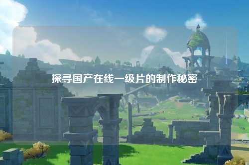 探寻国产在线一级片的制作秘密