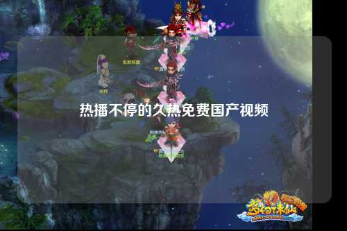 热播不停的久热免费国产视频