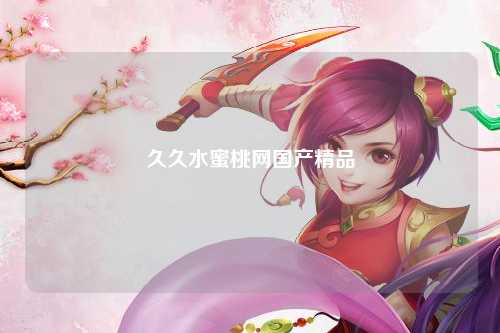 久久水蜜桃网国产精品