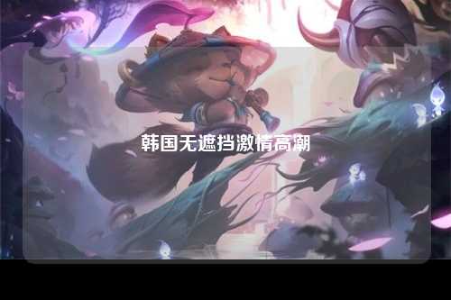韩国无遮挡激情高潮