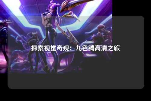 探索视觉奇观：九色腾高清之旅