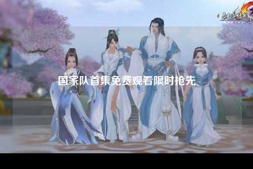 国家队首集免费观看限时抢先