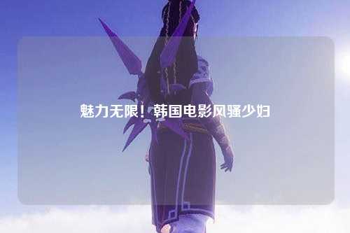 魅力无限！韩国电影风骚少妇