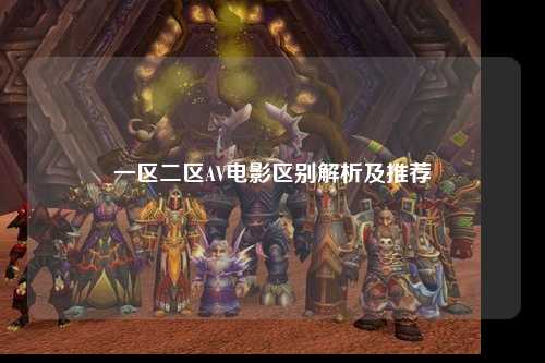 一区二区AV电影区别解析及推荐