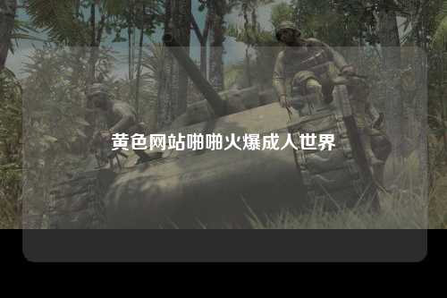黄色网站啪啪火爆成人世界