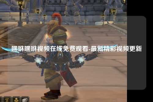 嘿咻嘿咻视频在线免费观看-最新精彩视频更新