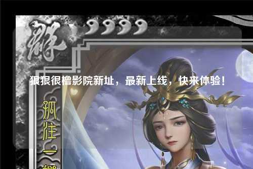 狠狠很橹影院新址，最新上线，快来体验！