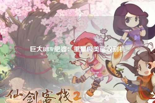 巨大BBW肥婆：重量级美丽收割机