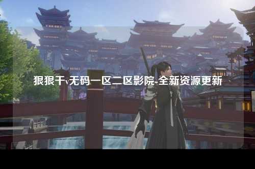 狠狠干v无码一区二区影院-全新资源更新