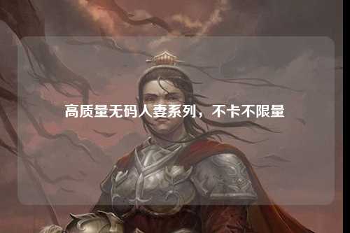 高质量无码人妻系列，不卡不限量