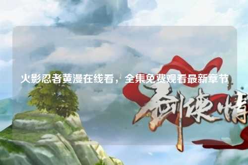 火影忍者黄漫在线看，全集免费观看最新章节
