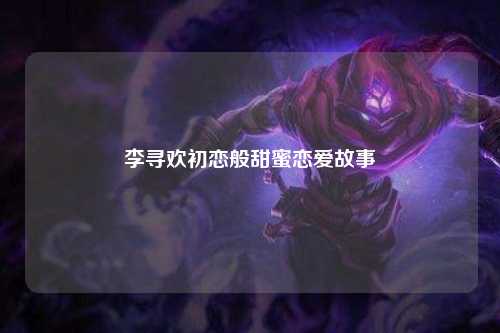 李寻欢初恋般甜蜜恋爱故事