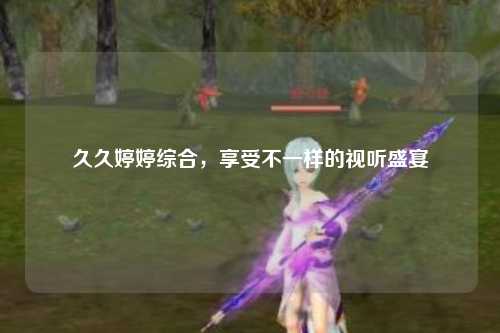 久久婷婷综合，享受不一样的视听盛宴