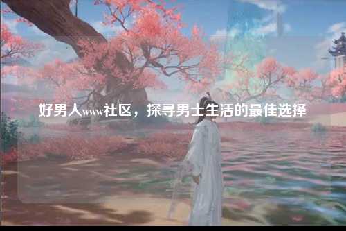 好男人www社区，探寻男士生活的最佳选择
