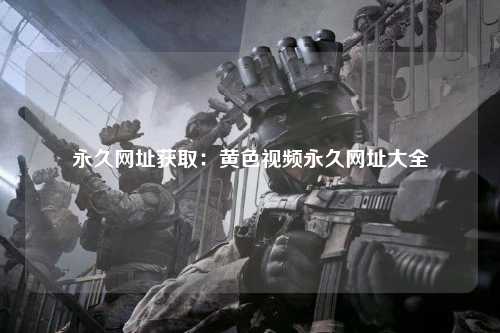 永久网址获取：黄色视频永久网址大全