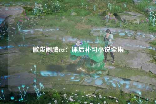 撒泼闹腾txt：课后补习小说全集
