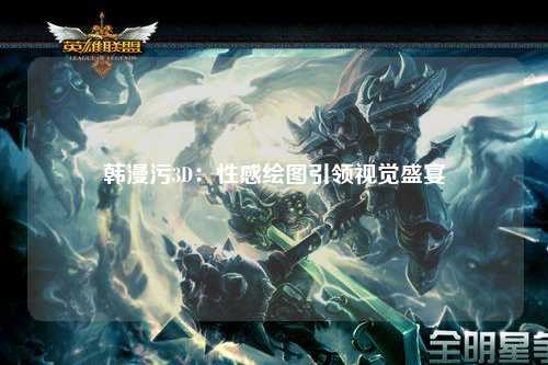 韩漫污3D：性感绘图引领视觉盛宴