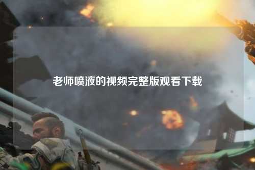 老师喷液的视频完整版观看下载