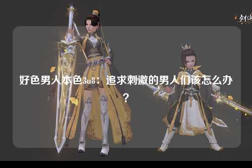 好色男人本色3u8：追求刺激的男人们该怎么办？